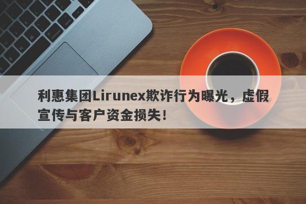 利惠集团Lirunex欺诈行为曝光，虚假宣传与客户资金损失！