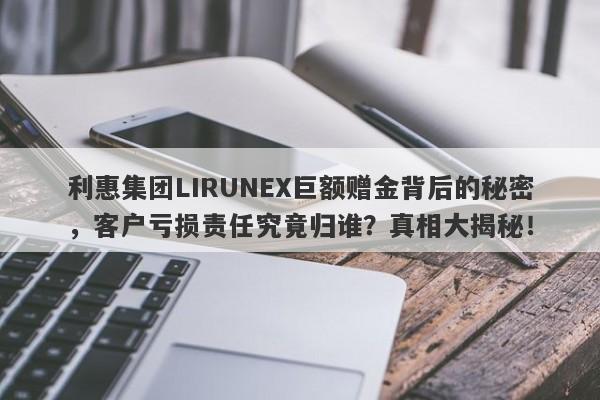 利惠集团LIRUNEX巨额赠金背后的秘密，客户亏损责任究竟归谁？真相大揭秘！