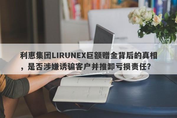 利惠集团LIRUNEX巨额赠金背后的真相，是否涉嫌诱骗客户并推卸亏损责任？