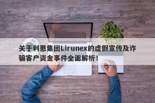 关于利惠集团Lirunex的虚假宣传及诈骗客户资金事件全面解析！