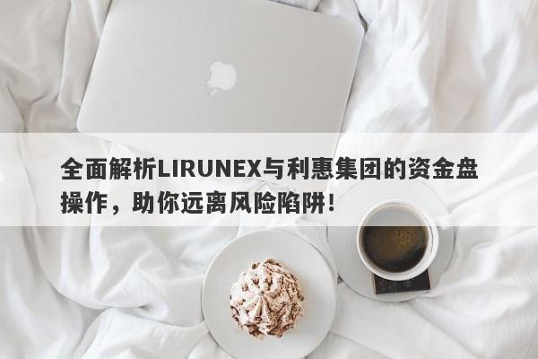 全面解析LIRUNEX与利惠集团的资金盘操作，助你远离风险陷阱！