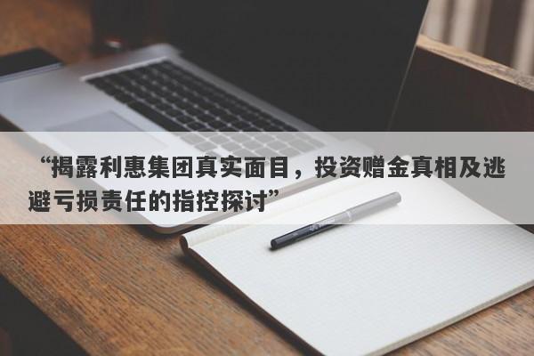 “揭露利惠集团真实面目，投资赠金真相及逃避亏损责任的指控探讨”