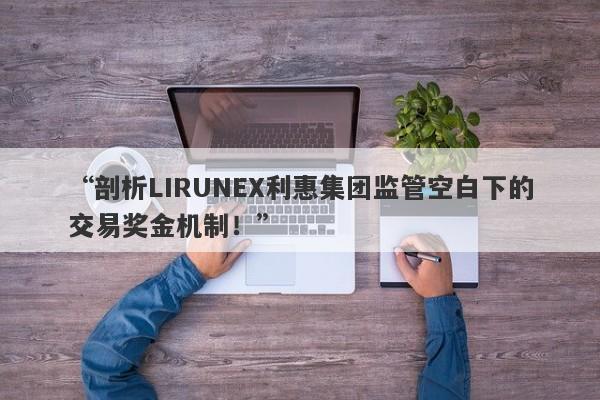 “剖析LIRUNEX利惠集团监管空白下的交易奖金机制！”