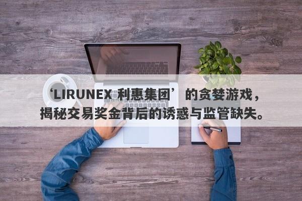 ‘LIRUNEX 利惠集团’的贪婪游戏，揭秘交易奖金背后的诱惑与监管缺失。