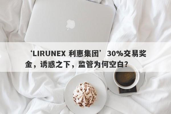 ‘LIRUNEX 利惠集团’30%交易奖金，诱惑之下，监管为何空白？