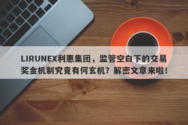 LIRUNEX利惠集团，监管空白下的交易奖金机制究竟有何玄机？解密文章来啦！