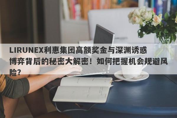 LIRUNEX利惠集团高额奖金与深渊诱惑博弈背后的秘密大解密！如何把握机会规避风险？