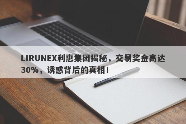 LIRUNEX利惠集团揭秘，交易奖金高达30%，诱惑背后的真相！