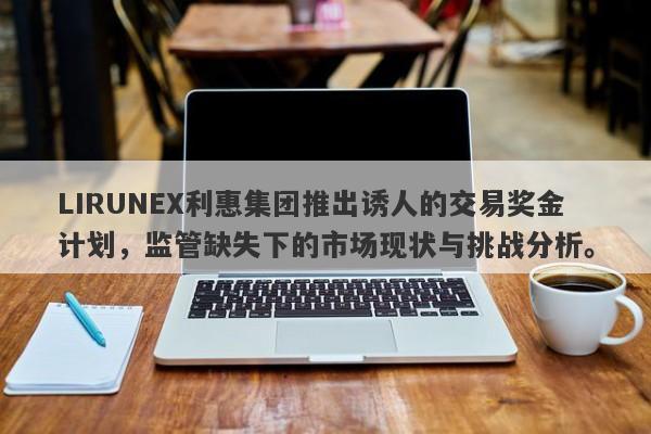 LIRUNEX利惠集团推出诱人的交易奖金计划，监管缺失下的市场现状与挑战分析。