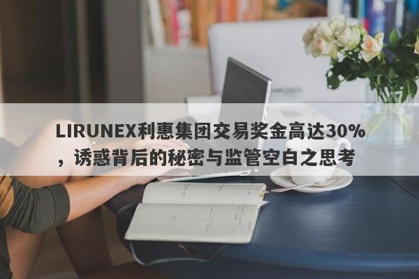 LIRUNEX利惠集团交易奖金高达30%，诱惑背后的秘密与监管空白之思考