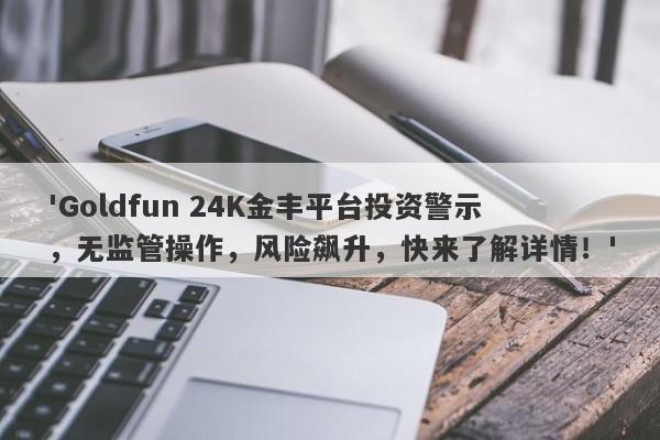 'Goldfun 24K金丰平台投资警示，无监管操作，风险飙升，快来了解详情！'