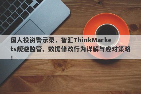 国人投资警示录，智汇ThinkMarkets规避监管、数据修改行为详解与应对策略！