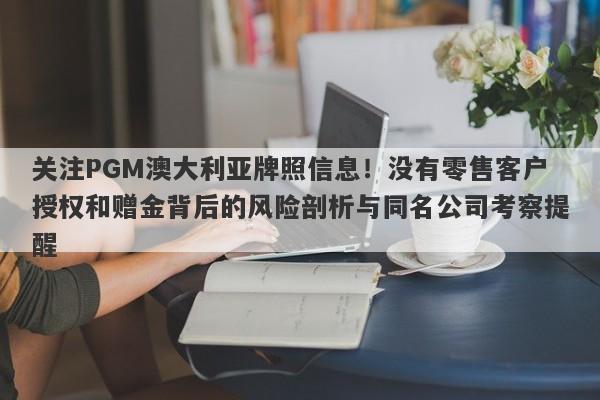 关注PGM澳大利亚牌照信息！没有零售客户授权和赠金背后的风险剖析与同名公司考察提醒