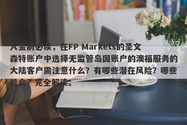 入金前必读，在FP Markets的圣文森特账户中选择无监管岛国账户的澳福服务的大陆客户需注意什么？有哪些潜在风险？哪些机会？完全解读。