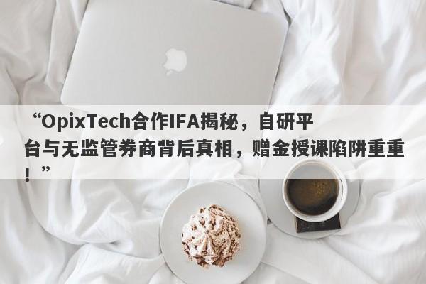 “OpixTech合作IFA揭秘，自研平台与无监管券商背后真相，赠金授课陷阱重重！”