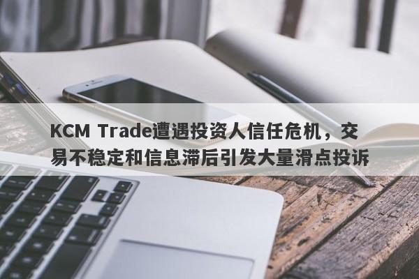 KCM Trade遭遇投资人信任危机，交易不稳定和信息滞后引发大量滑点投诉