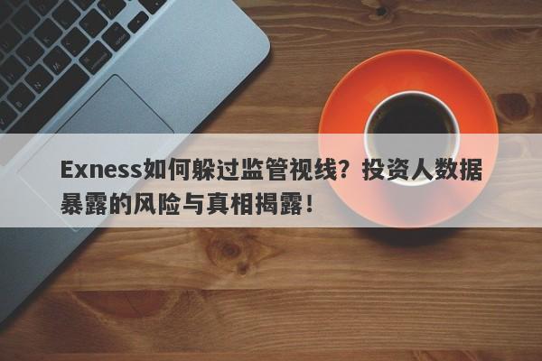 Exness如何躲过监管视线？投资人数据暴露的风险与真相揭露！