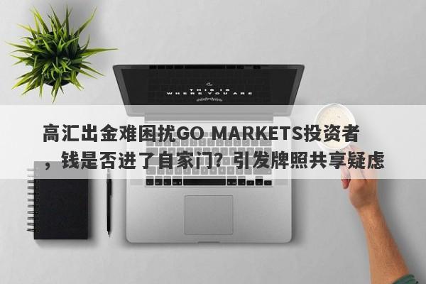 高汇出金难困扰GO MARKETS投资者，钱是否进了自家门？引发牌照共享疑虑