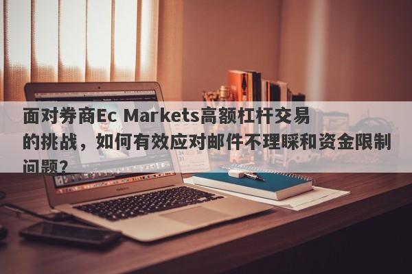 面对券商Ec Markets高额杠杆交易的挑战，如何有效应对邮件不理睬和资金限制问题？