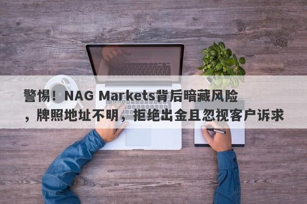 警惕！NAG Markets背后暗藏风险，牌照地址不明，拒绝出金且忽视客户诉求