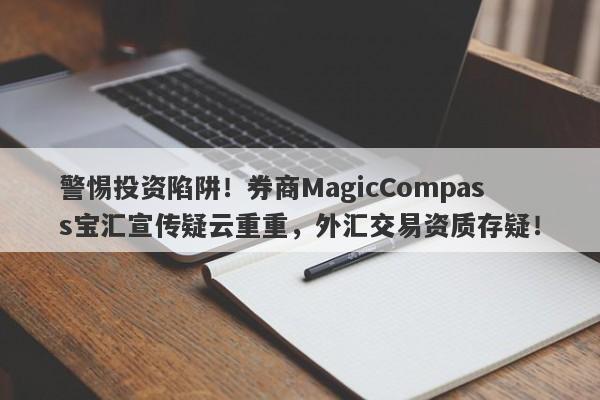 警惕投资陷阱！券商MagicCompass宝汇宣传疑云重重，外汇交易资质存疑！