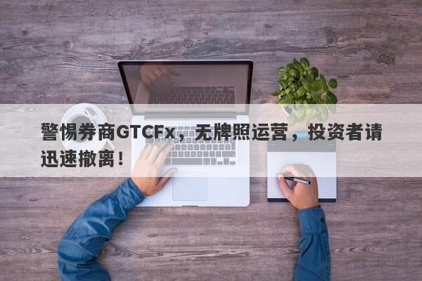 警惕券商GTCFx，无牌照运营，投资者请迅速撤离！