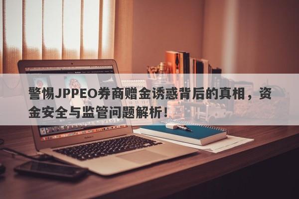 警惕JPPEO券商赠金诱惑背后的真相，资金安全与监管问题解析！