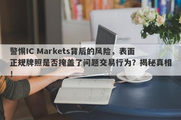 警惕IC Markets背后的风险，表面正规牌照是否掩盖了问题交易行为？揭秘真相！