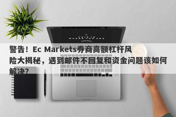 警告！Ec Markets券商高额杠杆风险大揭秘，遇到邮件不回复和资金问题该如何解决？