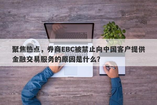 聚焦热点，券商EBC被禁止向中国客户提供金融交易服务的原因是什么？