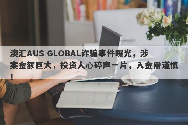 澳汇AUS GLOBAL诈骗事件曝光，涉案金额巨大，投资人心碎声一片，入金需谨慎！