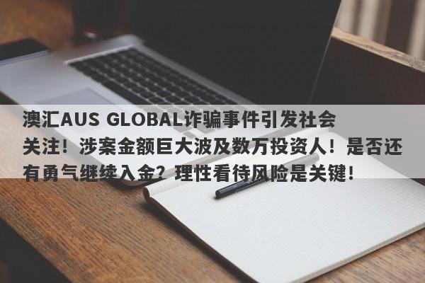 澳汇AUS GLOBAL诈骗事件引发社会关注！涉案金额巨大波及数万投资人！是否还有勇气继续入金？理性看待风险是关键！