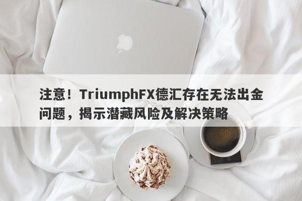 注意！TriumphFX德汇存在无法出金问题，揭示潜藏风险及解决策略