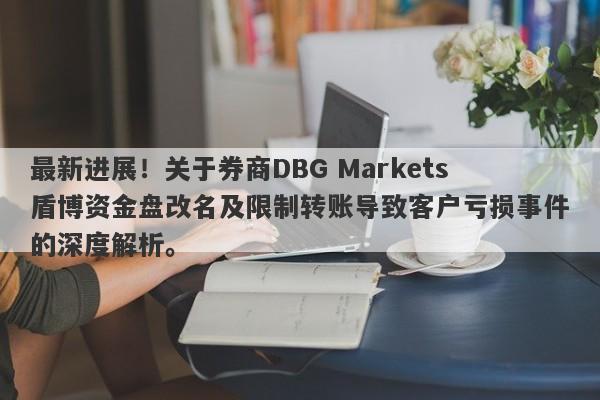 最新进展！关于券商DBG Markets盾博资金盘改名及限制转账导致客户亏损事件的深度解析。