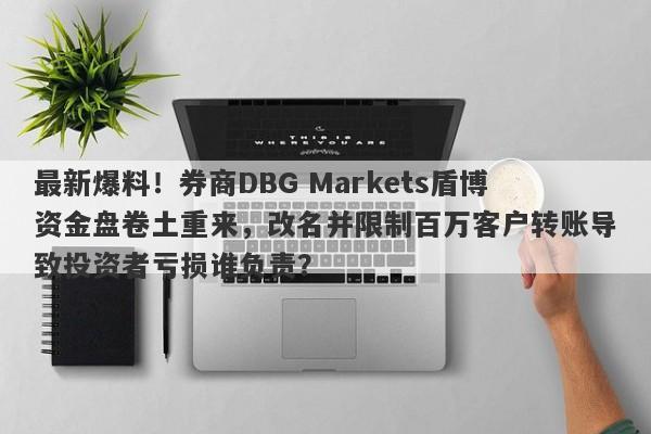 最新爆料！券商DBG Markets盾博资金盘卷土重来，改名并限制百万客户转账导致投资者亏损谁负责？