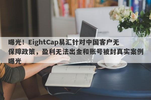 曝光！EightCap易汇针对中国客户无保障政策，盈利无法出金和账号被封真实案例曝光