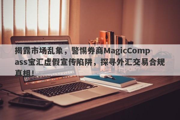 揭露市场乱象，警惕券商MagicCompass宝汇虚假宣传陷阱，探寻外汇交易合规真相！