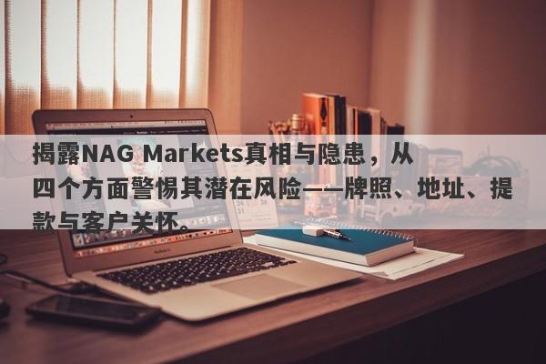 揭露NAG Markets真相与隐患，从四个方面警惕其潜在风险——牌照、地址、提款与客户关怀。