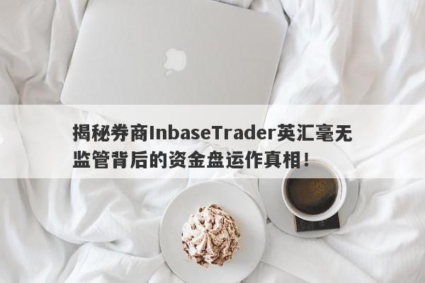 揭秘券商InbaseTrader英汇毫无监管背后的资金盘运作真相！