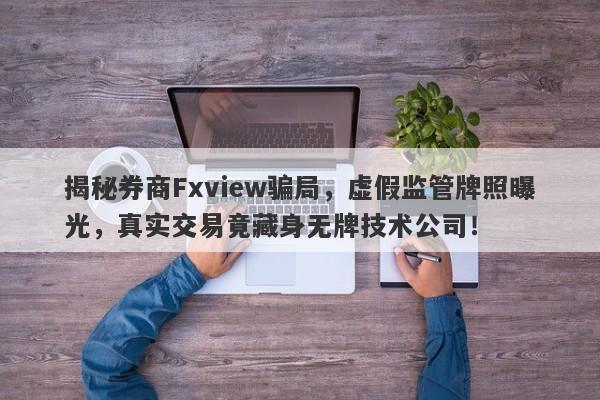 揭秘券商Fxview骗局，虚假监管牌照曝光，真实交易竟藏身无牌技术公司！