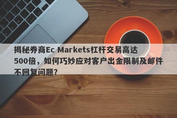 揭秘券商Ec Markets杠杆交易高达500倍，如何巧妙应对客户出金限制及邮件不回复问题？