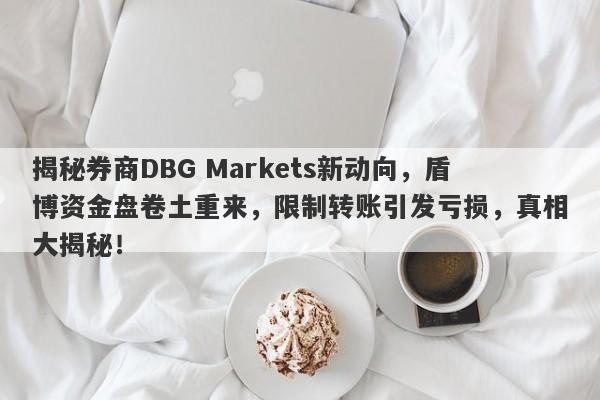 揭秘券商DBG Markets新动向，盾博资金盘卷土重来，限制转账引发亏损，真相大揭秘！