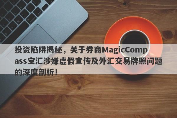 投资陷阱揭秘，关于券商MagicCompass宝汇涉嫌虚假宣传及外汇交易牌照问题的深度剖析！