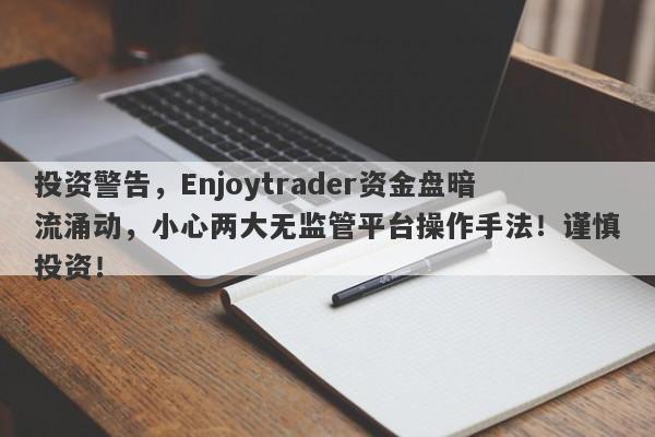 投资警告，Enjoytrader资金盘暗流涌动，小心两大无监管平台操作手法！谨慎投资！