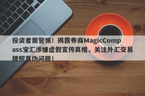 投资者需警惕！揭露券商MagicCompass宝汇涉嫌虚假宣传真相，关注外汇交易牌照真伪问题！