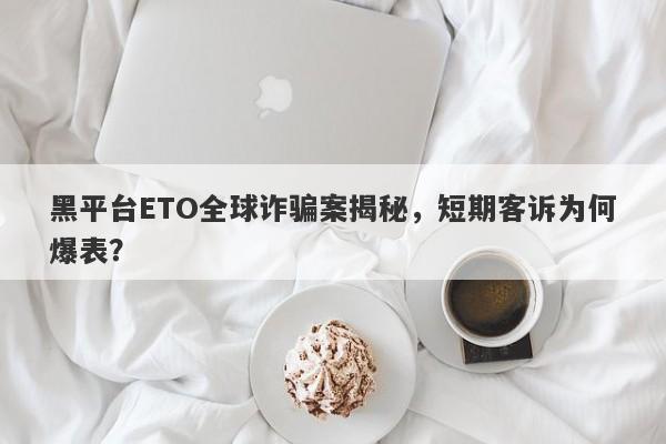 黑平台ETO全球诈骗案揭秘，短期客诉为何爆表？