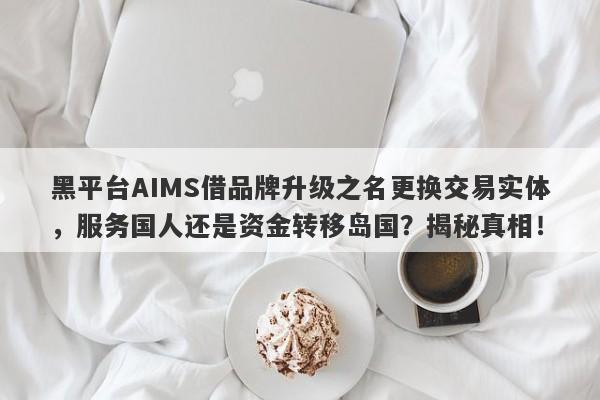 黑平台AIMS借品牌升级之名更换交易实体，服务国人还是资金转移岛国？揭秘真相！