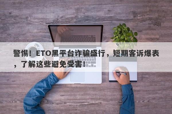 警惕！ETO黑平台诈骗盛行，短期客诉爆表，了解这些避免受害！