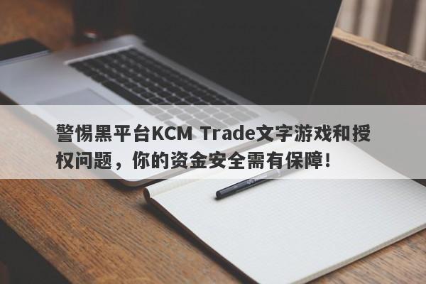 警惕黑平台KCM Trade文字游戏和授权问题，你的资金安全需有保障！