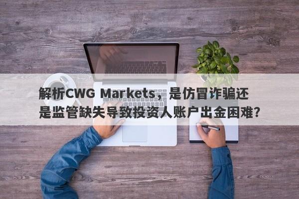 解析CWG Markets，是仿冒诈骗还是监管缺失导致投资人账户出金困难？